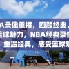 NBA录像重播，回顾经典，感受篮球魅力，NBA经典录像重播，重温经典，感受篮球魅力