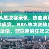 NBA总决赛录像，热血沸腾的篮球盛宴，NBA总决赛热血盛宴录像，篮球迷的狂欢之夜