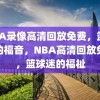 NBA录像高清回放免费，篮球迷的福音，NBA高清回放免费，篮球迷的福祉