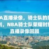 NBA直播录像，骑士队的荣耀时刻，NBA骑士队荣耀时刻的直播录像回顾