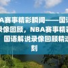 NBA赛事精彩瞬间——国语解说录像回顾，NBA赛事精彩瞬间，国语解说录像回顾精选时刻