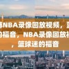 微博NBA录像回放视频，篮球迷的福音，NBA录像回放视频，篮球迷的福音