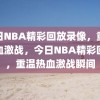 今日NBA精彩回放录像，重温热血激战，今日NBA精彩回放，重温热血激战瞬间