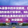 NBA录像中的冲突瞬间，热血沸腾的球场打架事件，NBA录像中的热血沸腾的球场打架事件，冲突瞬间