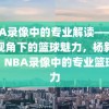 NBA录像中的专业解读——杨毅视角下的篮球魅力，杨毅解读，NBA录像中的专业篮球魅力