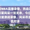 今日NBA直播录像，热血激战，巨星风采一览无余，今日NBA巨星激战录像，风采尽显热血对决