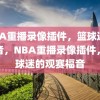 NBA重播录像插件，篮球迷的福音，NBA重播录像插件，篮球迷的观赛福音