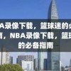 NBA录像下载，篮球迷的必备指南，NBA录像下载，篮球迷的必备指南