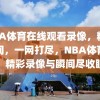 NBA体育在线观看录像，精彩瞬间，一网打尽，NBA体育在线，精彩录像与瞬间尽收眼底