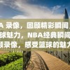 NBA 录像，回顾精彩瞬间，感受篮球魅力，NBA经典瞬间，回顾录像，感受篮球的魅力