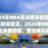 2024年NBA总决赛录像回放，精彩瞬间重温，2024年NBA总决赛录像回放，重温精彩瞬间