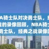 NBA骑士队对决勇士队，经典之战的录像回顾，NBA骑士队VS勇士队，经典之战录像回顾