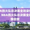 NBA热火队总决赛全场录像回放，NBA热火队总决赛全场录像回放