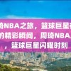 周琦NBA之旅，篮球巨星在NBA的精彩瞬间，周琦NBA之旅，篮球巨星闪耀时刻