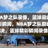 NBA梦之队录像，篮球巅峰的精彩瞬间，NBA梦之队巅峰对决，篮球精彩瞬间录像