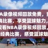 NBA录像视频回放免费，重温经典比赛，享受篮球魅力，免费观看NBA录像视频回放，重温经典比赛，感受篮球魅力