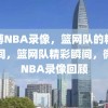 微博NBA录像，篮网队的精彩瞬间，篮网队精彩瞬间，微博NBA录像回顾