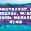 NBA扣篮大赛录像回放，热血沸腾的篮球盛宴，NBA扣篮大赛录像回放，热血篮球盛宴的精彩瞬间