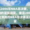 重温2006年NBA总决赛，热血沸腾的篮球盛宴，重温2006年热血沸腾的NBA总决赛篮球盛宴