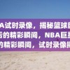 NBA试时录像，揭秘篮球巨星背后的精彩瞬间，NBA巨星背后的精彩瞬间，试时录像揭秘