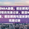 新浪NBA录像，精彩瞬间与篮球激情的完美记录，新浪NBA录像，精彩瞬间与篮球激情的完美记录