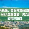 NBA录像，男女共赏的篮球盛宴，NBA篮球盛宴，男女共赏的精彩瞬间