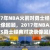 2017年NBA火箭对勇士经典对决录像回顾，2017年NBA火箭VS勇士经典对决录像回顾