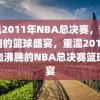 重温2011年NBA总决赛，热血沸腾的篮球盛宴，重温2011年热血沸腾的NBA总决赛篮球盛宴