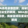 NBA选秀录像回放，揭秘篮球巨星诞生的瞬间，NBA选秀录像回放，揭秘篮球巨星诞生的瞬间