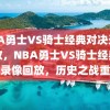 NBA勇士VS骑士经典对决录像回放，NBA勇士VS骑士经典对决录像回放，历史之战重温