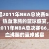 重温2011年NBA总决赛G6录像，热血沸腾的篮球盛宴，重温2011年NBA总决赛G6，热血沸腾的篮球盛宴