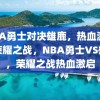 NBA勇士对决雄鹿，热血激战，荣耀之战，NBA勇士VS雄鹿，荣耀之战热血激启