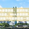 NBA录像新闻，篮球的魅力与最新动态，NBA录像新闻，篮球魅力与最新动态一览