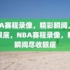 NBA赛程录像，精彩瞬间，尽收眼底，NBA赛程录像，精彩瞬间尽收眼底