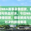 今日NBA赛事录像回放，精彩瞬间与热血对决，今日NBA赛事录像回放，精彩瞬间与热血对决的瞬间重现