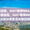 重温经典，0607赛季NBA总决赛录像回顾，0607赛季NBA总决赛经典重温录像回顾