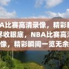 NBA比赛高清录像，精彩瞬间，尽收眼底，NBA比赛高清录像，精彩瞬间一览无余