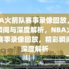 NBA火箭队赛事录像回放，精彩瞬间与深度解析，NBA火箭队赛事录像回放，精彩瞬间与深度解析