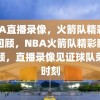 NBA直播录像，火箭队精彩瞬间回顾，NBA火箭队精彩瞬间回顾，直播录像见证球队荣耀时刻