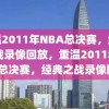 重温2011年NBA总决赛，经典之战录像回放，重温2011年NBA总决赛，经典之战录像回顾