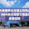 NBA录像热火与骑士的热血对决，NBA热火与骑士热血对决录像回顾