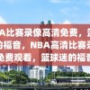 NBA比赛录像高清免费，篮球迷的福音，NBA高清比赛录像免费观看，篮球迷的福音