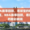 NBA赛事回顾，看球宝的精彩瞬间，NBA赛事回顾，看球宝的精彩瞬间