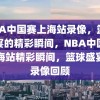 NBA中国赛上海站录像，篮球盛宴的精彩瞬间，NBA中国赛上海站精彩瞬间，篮球盛宴的录像回顾