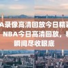 NBA录像高清回放今日精彩瞬间，NBA今日高清回放，精彩瞬间尽收眼底