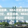 重温经典，NBA历史录像的珍贵记忆，重温经典，NBA历史录像的珍贵记忆