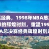 重温经典，1998年NBA总决赛录像的辉煌时刻，重温1998年NBA总决赛经典辉煌时刻录像