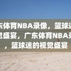 广东体育NBA录像，篮球迷的视觉盛宴，广东体育NBA录像，篮球迷的视觉盛宴