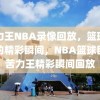 苦力王NBA录像回放，篮球巨星的精彩瞬间，NBA篮球巨星苦力王精彩瞬间回放