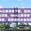 NBA比赛录像下载，篮球迷的必备攻略，NBA比赛录像下载攻略，篮球迷的必备指南